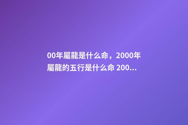 00年屬龍是什么命，2000年屬龍的五行是什么命 2000年出生的屬龍的今年運(yùn)勢(shì)怎么樣-第1張-觀點(diǎn)-玄機(jī)派